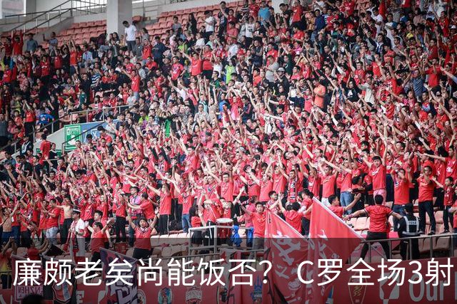 廉颇老矣尚能饭否？ C罗全场3射门0射正表现平淡